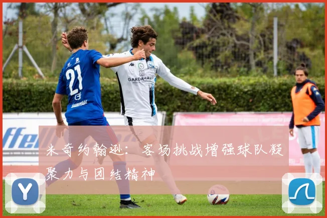 米奇约翰逊：客场挑战增强球队凝聚力与团结精神