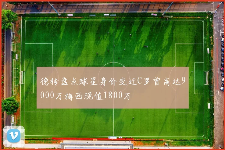 德转盘点球星身价变迁C罗曾高达9000万梅西现值1800万