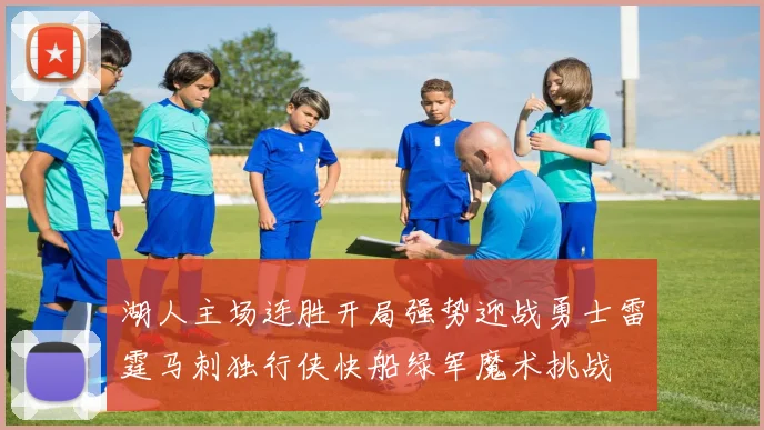 湖人主场连胜开局强势迎战勇士雷霆马刺独行侠快船绿军魔术挑战