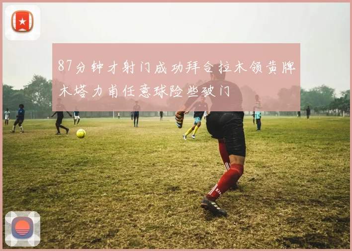 87分钟才射门成功拜合拉木领黄牌木塔力甫任意球险些破门