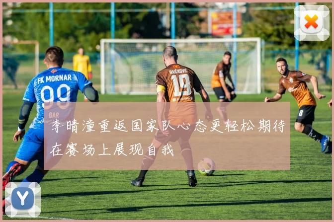 李晴潼重返国家队心态更轻松期待在赛场上展现自我