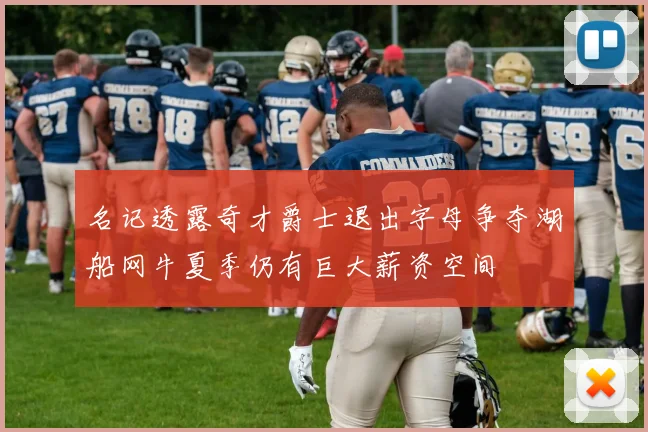 名记透露奇才爵士退出字母争夺湖船网牛夏季仍有巨大薪资空间
