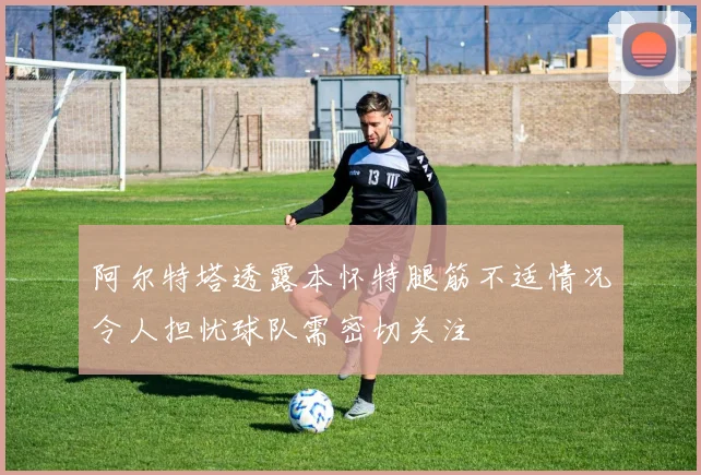 阿尔特塔透露本怀特腿筋不适情况令人担忧球队需密切关注