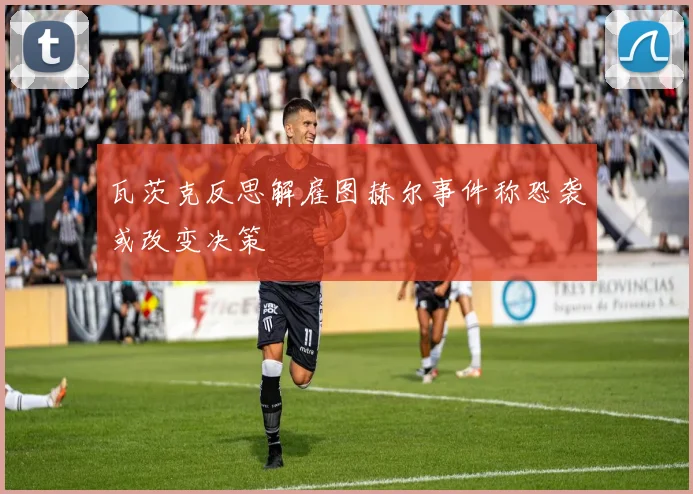 瓦茨克反思解雇图赫尔事件称恐袭或改变决策