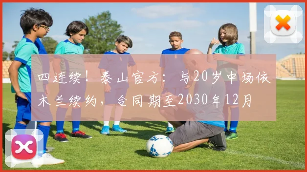 四连续！泰山官方：与20岁中场依木兰续约，合同期至2030年12月