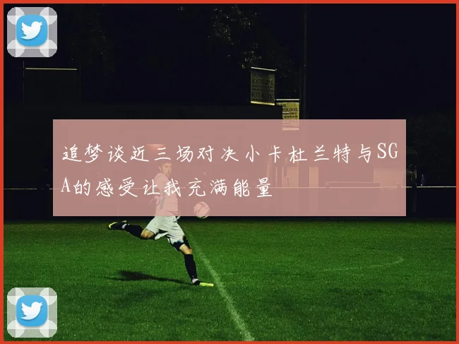 追梦谈近三场对决小卡杜兰特与SGA的感受让我充满能量
