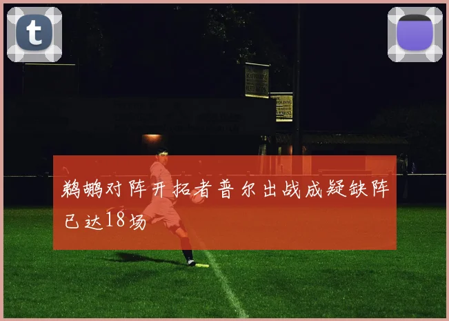 鹈鹕对阵开拓者普尔出战成疑缺阵已达18场