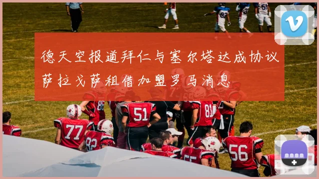 德天空报道拜仁与塞尔塔达成协议萨拉戈萨租借加盟罗马消息