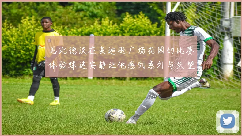 恩比德谈在麦迪逊广场花园的比赛体验球迷安静让他感到意外与失望