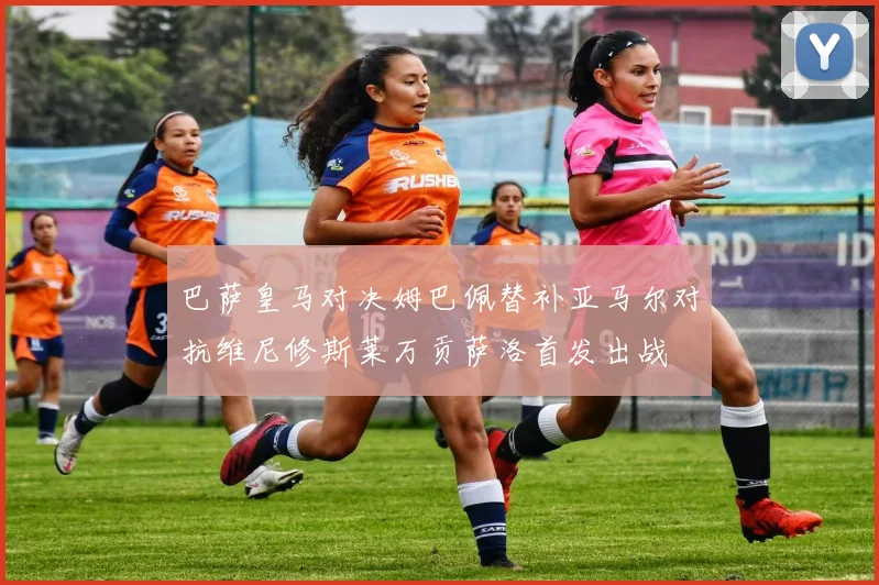 巴萨皇马对决姆巴佩替补亚马尔对抗维尼修斯莱万贡萨洛首发出战