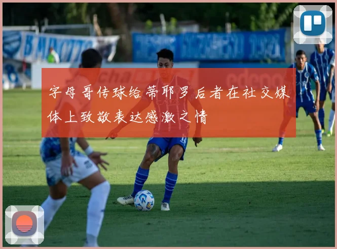 字母哥传球给蒂耶罗后者在社交媒体上致敬表达感激之情