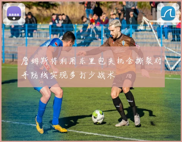 詹姆斯将利用东里包夹机会撕裂对手防线实现多打少战术