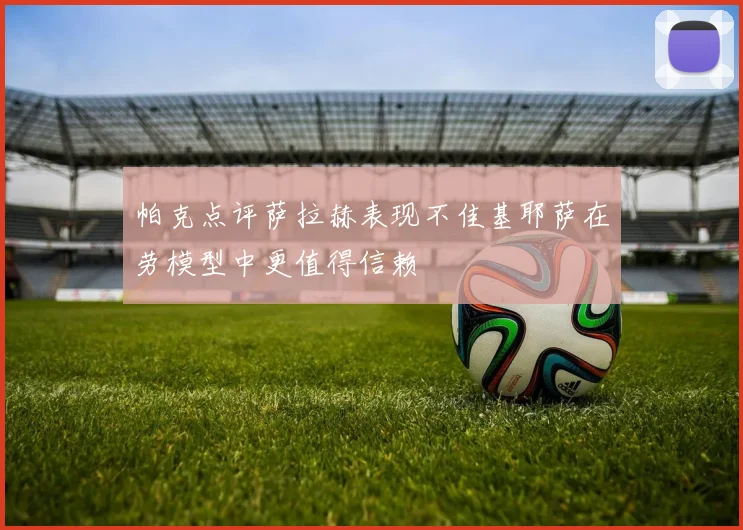 帕克点评萨拉赫表现不佳基耶萨在劳模型中更值得信赖