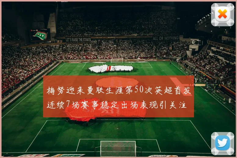 梅努迎来曼联生涯第50次英超首发连续7场赛事稳定出场表现引关注