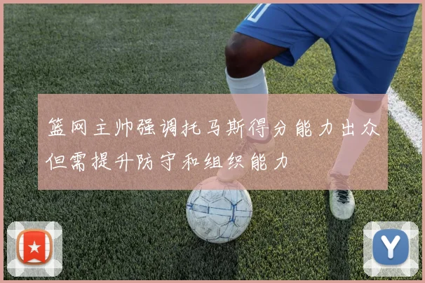 篮网主帅强调托马斯得分能力出众但需提升防守和组织能力