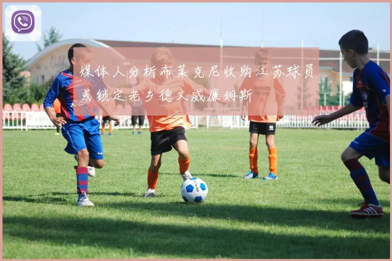 媒体人分析布莱克尼收购江苏球员或锁定老乡德文威廉姆斯