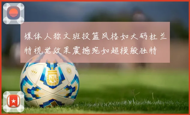 媒体人称文班投篮风格如大码杜兰特视觉效果震撼宛如超模般独特