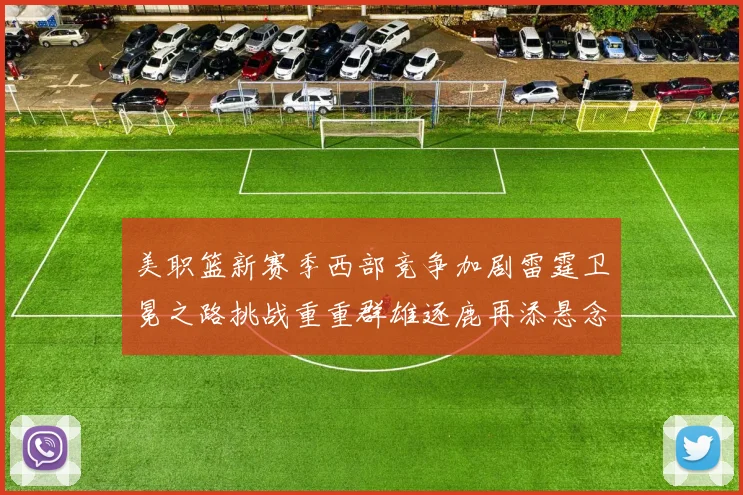 美职篮新赛季西部竞争加剧雷霆卫冕之路挑战重重群雄逐鹿再添悬念