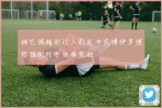 姆巴佩精彩过人引发冲突博伊罗愤怒推倒对手场面失控
