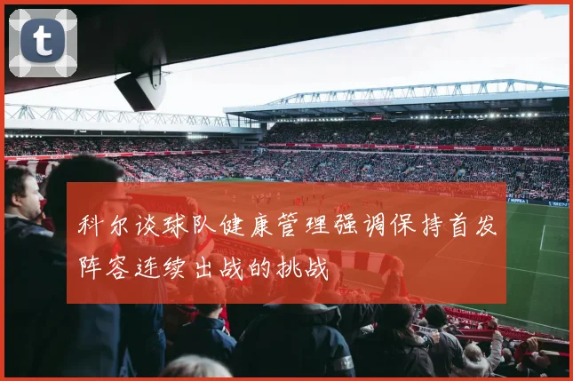 科尔谈球队健康管理强调保持首发阵容连续出战的挑战