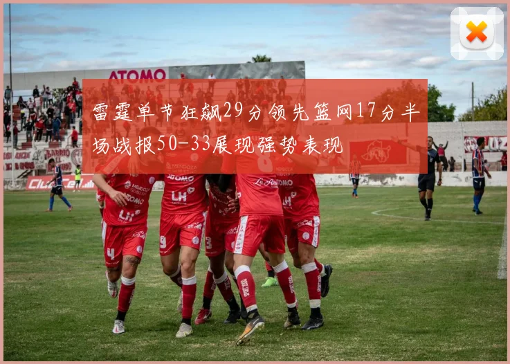 雷霆单节狂飙29分领先篮网17分半场战报50-33展现强势表现