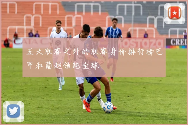 五大联赛之外的联赛身价排行榜巴甲和葡超领跑全球