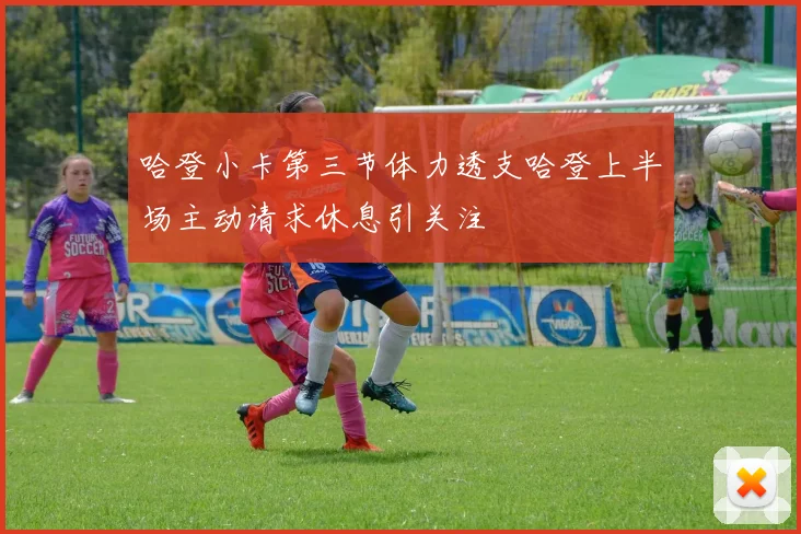 哈登小卡第三节体力透支哈登上半场主动请求休息引关注