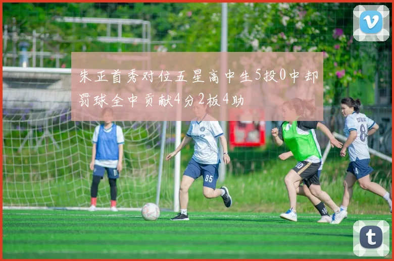 朱正首秀对位五星高中生5投0中却罚球全中贡献4分2板4助