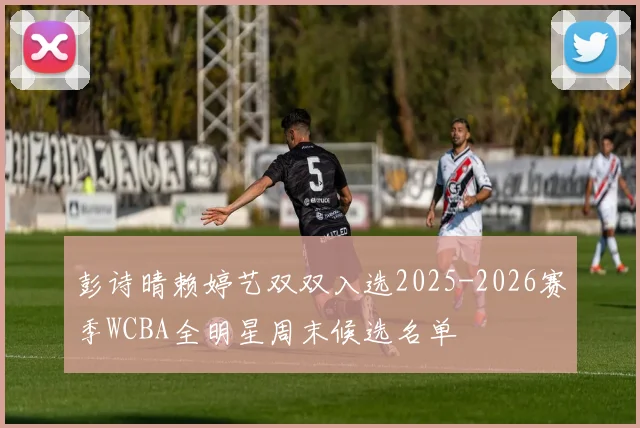 彭诗晴赖婷艺双双入选2025-2026赛季WCBA全明星周末候选名单