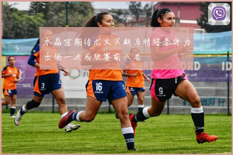 水晶宫期待尤文买断马特塔条件为出场一次或联赛前八名