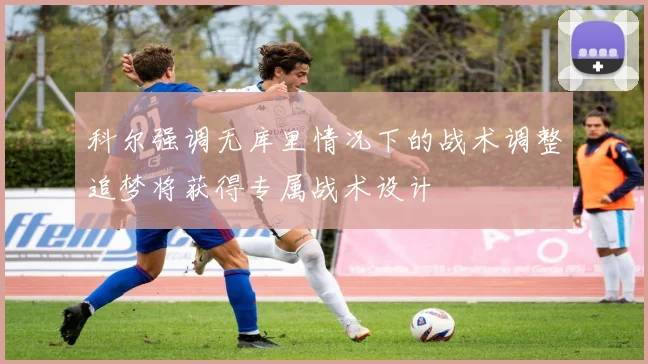 科尔强调无库里情况下的战术调整追梦将获得专属战术设计