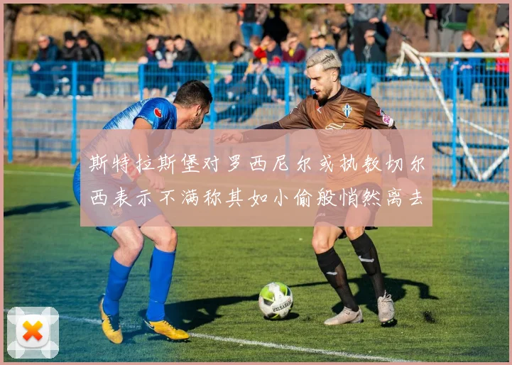 斯特拉斯堡对罗西尼尔或执教切尔西表示不满称其如小偷般悄然离去