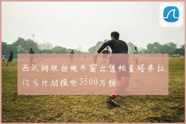 西汉姆联拒绝冬窗出售帕奎塔弗拉门戈计划报价3500万镑