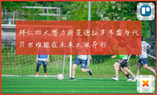 拜仁四大潜力新星德拉罗韦雷与代贝尔谁能在未来大放异彩