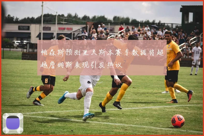 帕森斯预测里夫斯本赛季数据将超越詹姆斯表现引发热议