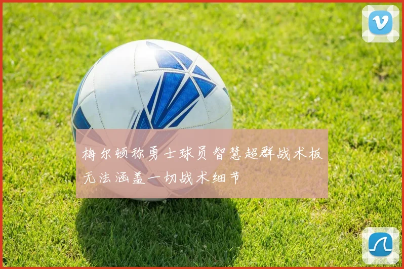 梅尔顿称勇士球员智慧超群战术板无法涵盖一切战术细节