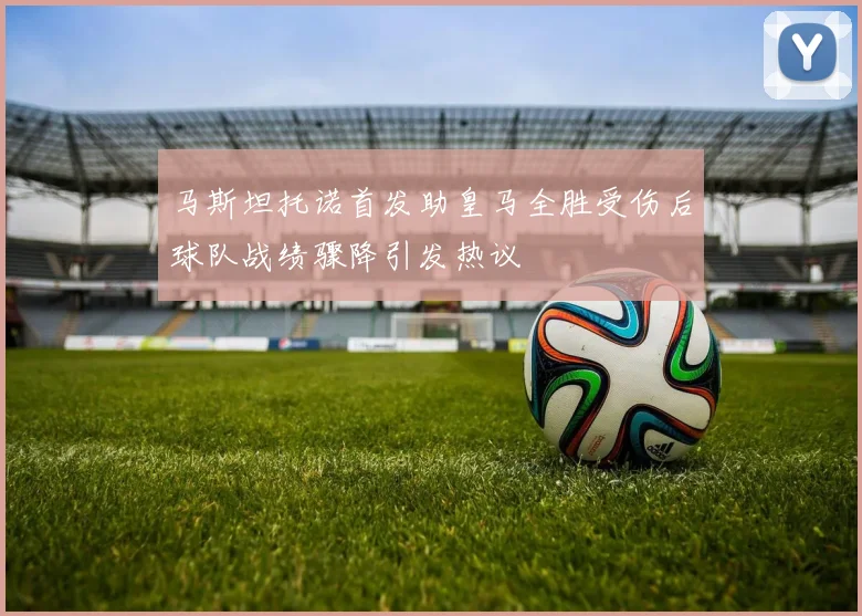 马斯坦托诺首发助皇马全胜受伤后球队战绩骤降引发热议