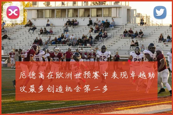 厄德高在欧洲世预赛中表现卓越助攻最多创造机会第二多