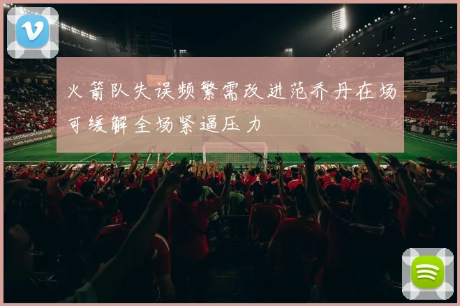火箭队失误频繁需改进范乔丹在场可缓解全场紧逼压力