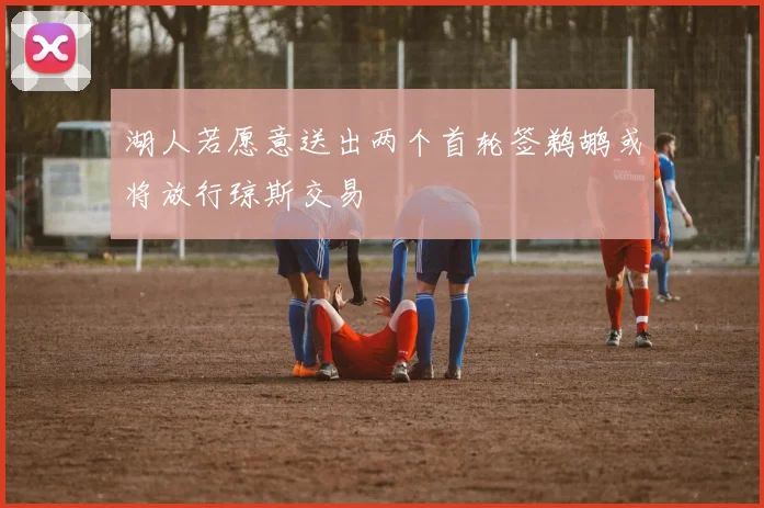 湖人若愿意送出两个首轮签鹈鹕或将放行琼斯交易