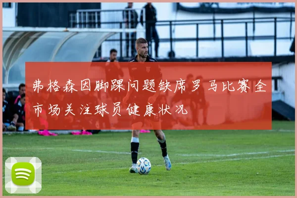 弗格森因脚踝问题缺席罗马比赛全市场关注球员健康状况
