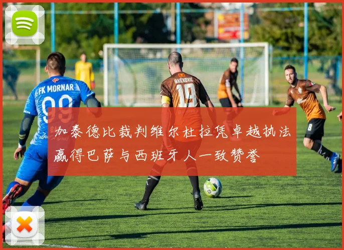 加泰德比裁判维尔杜拉凭卓越执法赢得巴萨与西班牙人一致赞誉