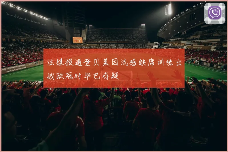 法媒报道登贝莱因流感缺席训练出战欧冠对毕巴存疑