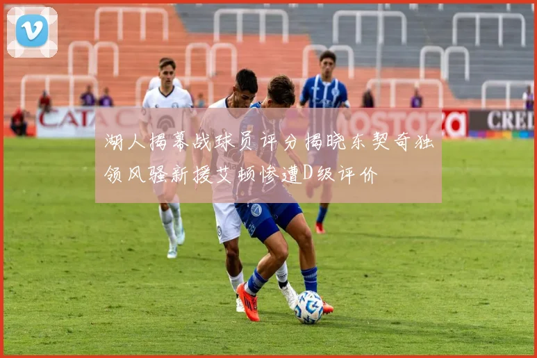 湖人揭幕战球员评分揭晓东契奇独领风骚新援艾顿惨遭D级评价