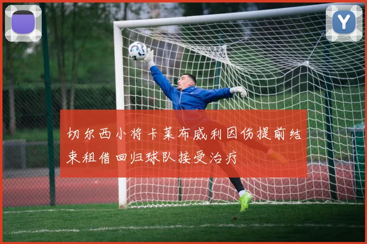 切尔西小将卡莱布威利因伤提前结束租借回归球队接受治疗