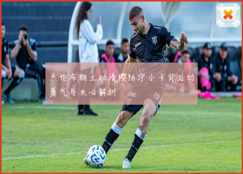 杰伦布朗主动请缨防守小卡背后的勇气与决心解析