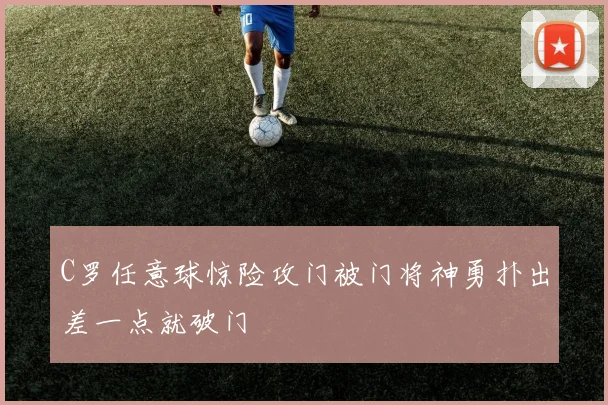 C罗任意球惊险攻门被门将神勇扑出差一点就破门