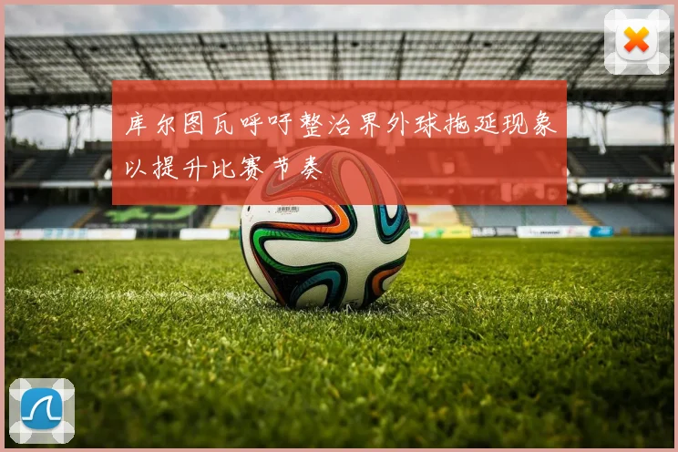 库尔图瓦呼吁整治界外球拖延现象以提升比赛节奏