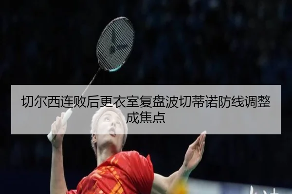 切尔西连败后更衣室复盘波切蒂诺防线调整成焦点（SabaSports）